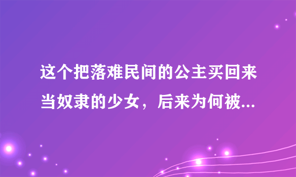 这个把落难民间的公主买回来当奴隶的少女，后来为何被返回宫廷的公主处死了呢？