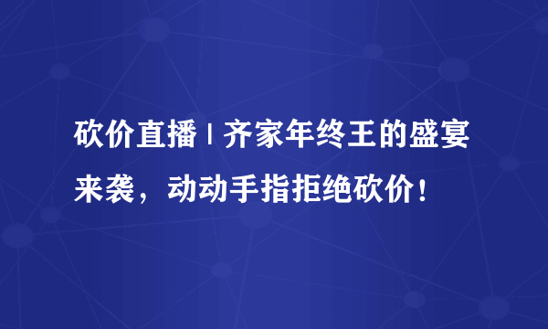 砍价直播 | 齐家年终王的盛宴来袭，动动手指拒绝砍价！