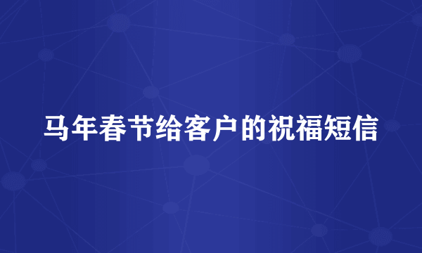 马年春节给客户的祝福短信