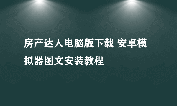 房产达人电脑版下载 安卓模拟器图文安装教程