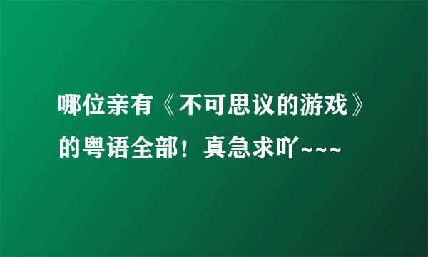 哪位亲有《不可思议的游戏》的粤语全部！真急求吖~~~