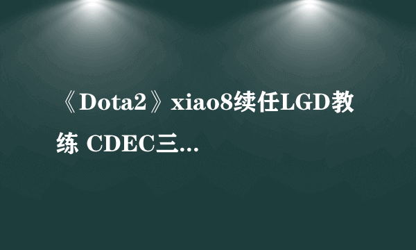 《Dota2》xiao8续任LGD教练 CDEC三号位上补