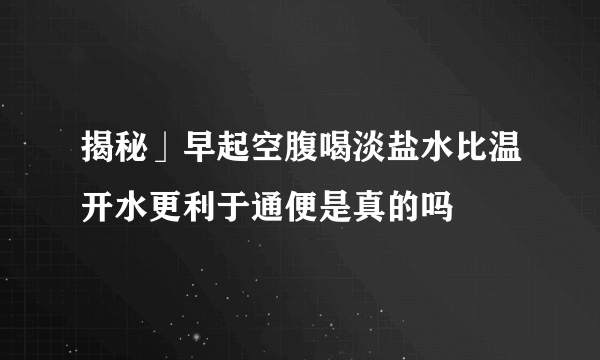 揭秘」早起空腹喝淡盐水比温开水更利于通便是真的吗