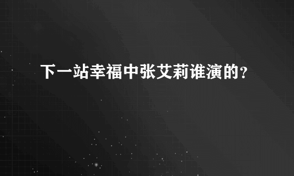 下一站幸福中张艾莉谁演的？