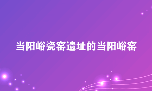 当阳峪瓷窑遗址的当阳峪窑