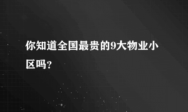 你知道全国最贵的9大物业小区吗？