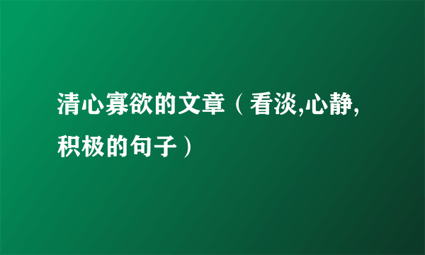 清心寡欲的文章（看淡,心静,积极的句子）