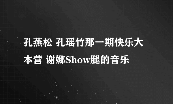 孔燕松 孔瑶竹那一期快乐大本营 谢娜Show腿的音乐