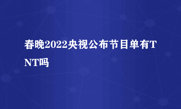 春晚2022央视公布节目单有TNT吗