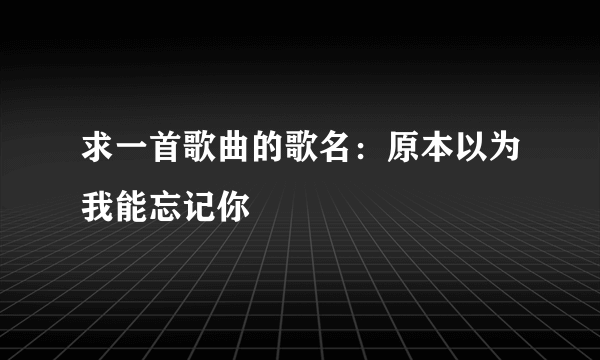 求一首歌曲的歌名：原本以为我能忘记你