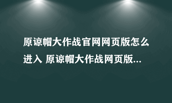 原谅帽大作战官网网页版怎么进入 原谅帽大作战网页版在线玩地址