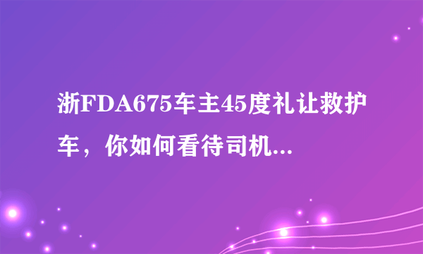 浙FDA675车主45度礼让救护车，你如何看待司机的善举？