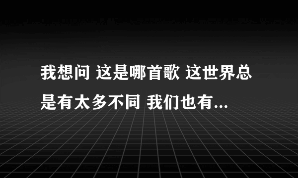 我想问 这是哪首歌 这世界总是有太多不同 我们也有不一样的梦。。。