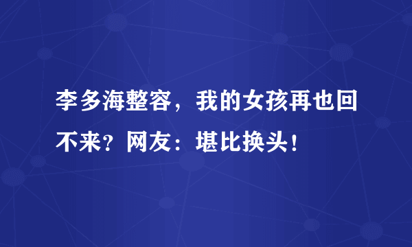 李多海整容，我的女孩再也回不来？网友：堪比换头！