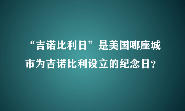 “吉诺比利日”是美国哪座城市为吉诺比利设立的纪念日？