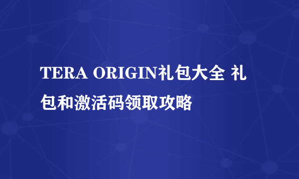 TERA ORIGIN礼包大全 礼包和激活码领取攻略