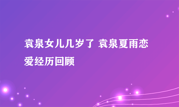 袁泉女儿几岁了 袁泉夏雨恋爱经历回顾