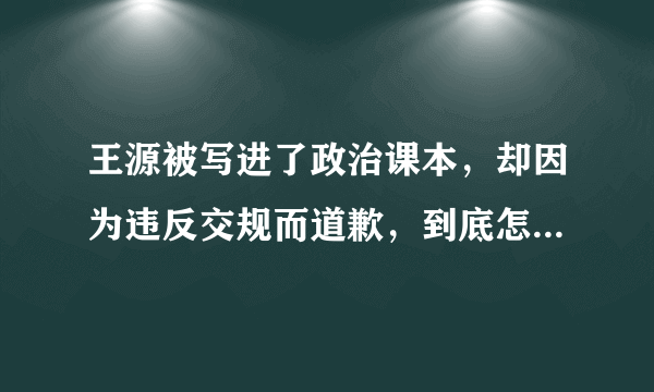 王源被写进了政治课本，却因为违反交规而道歉，到底怎么回事？