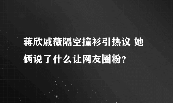 蒋欣戚薇隔空撞衫引热议 她俩说了什么让网友圈粉？