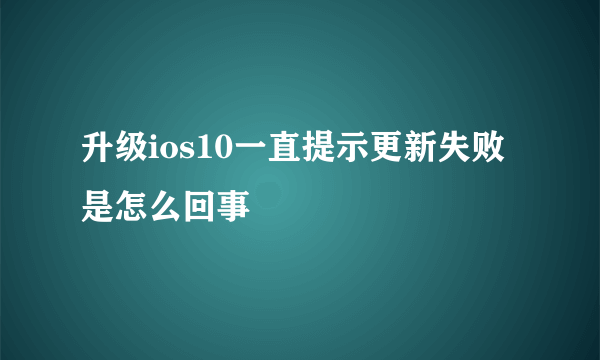 升级ios10一直提示更新失败是怎么回事