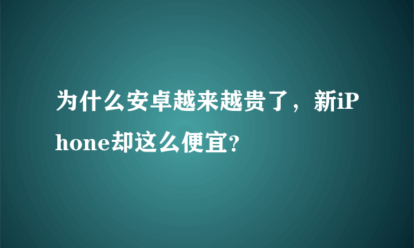 为什么安卓越来越贵了，新iPhone却这么便宜？