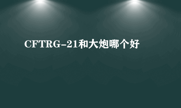 CFTRG-21和大炮哪个好