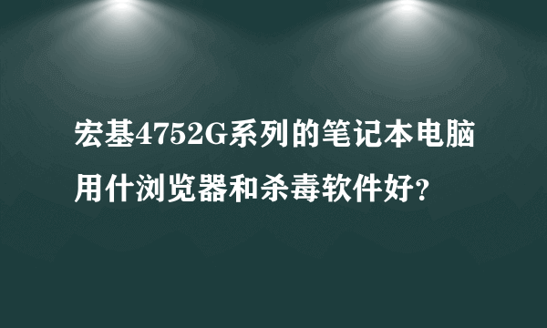 宏基4752G系列的笔记本电脑用什浏览器和杀毒软件好？