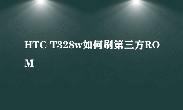 HTC T328w如何刷第三方ROM