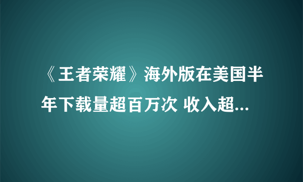 《王者荣耀》海外版在美国半年下载量超百万次 收入超300万美元