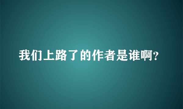 我们上路了的作者是谁啊？