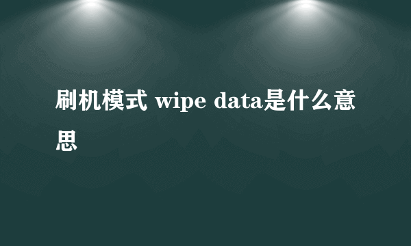 刷机模式 wipe data是什么意思