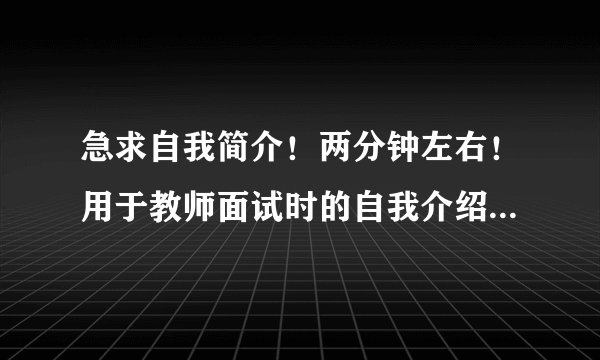 急求自我简介！两分钟左右！用于教师面试时的自我介绍！希望大家帮帮忙！感激不尽！