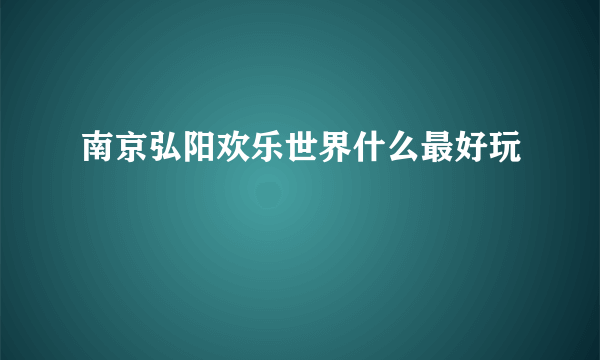 南京弘阳欢乐世界什么最好玩