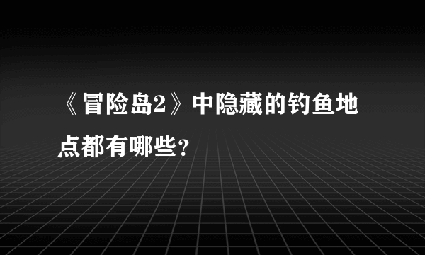 《冒险岛2》中隐藏的钓鱼地点都有哪些？