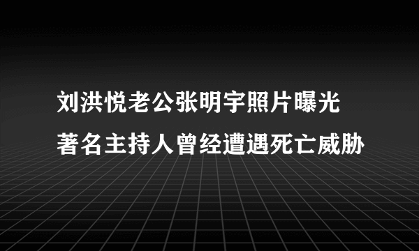 刘洪悦老公张明宇照片曝光  著名主持人曾经遭遇死亡威胁