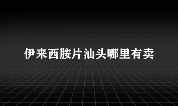 伊来西胺片汕头哪里有卖