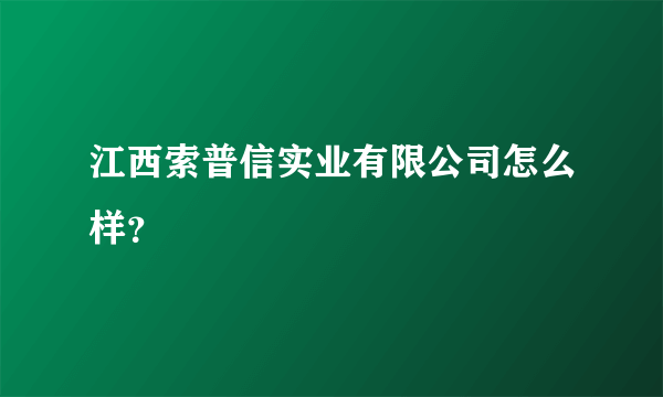 江西索普信实业有限公司怎么样？