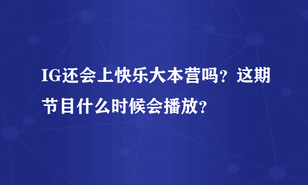 IG还会上快乐大本营吗？这期节目什么时候会播放？