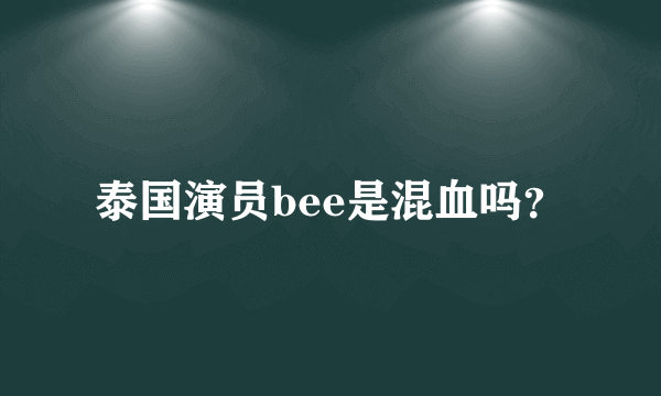 泰国演员bee是混血吗？