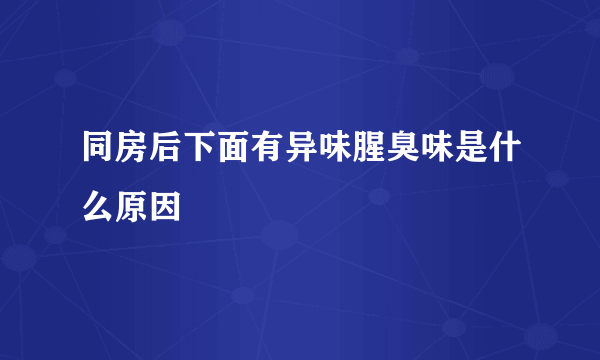 同房后下面有异味腥臭味是什么原因