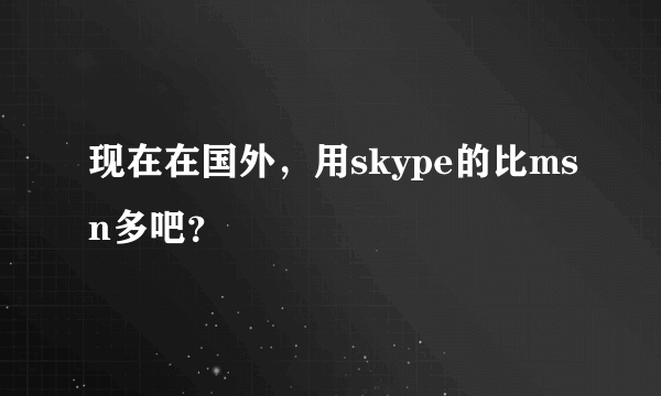 现在在国外，用skype的比msn多吧？