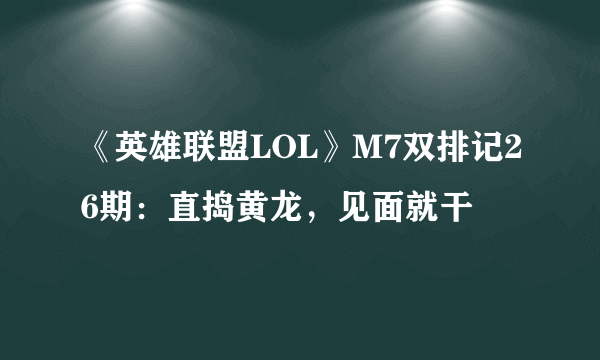 《英雄联盟LOL》M7双排记26期：直捣黄龙，见面就干