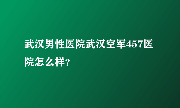 武汉男性医院武汉空军457医院怎么样？