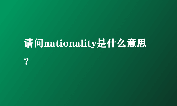 请问nationality是什么意思？