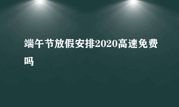 端午节放假安排2020高速免费吗