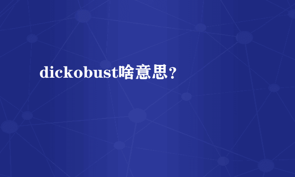 dickobust啥意思？