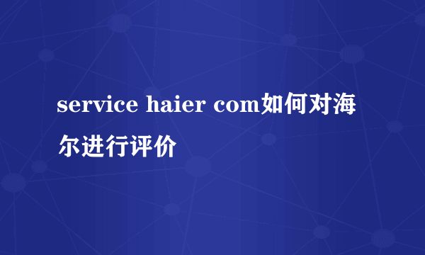 service haier com如何对海尔进行评价