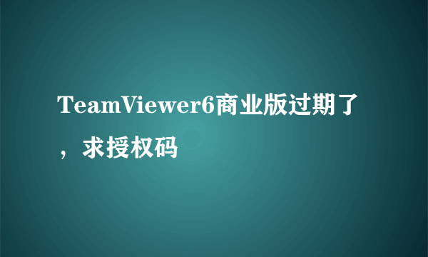 TeamViewer6商业版过期了，求授权码