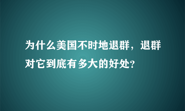 为什么美国不时地退群，退群对它到底有多大的好处？