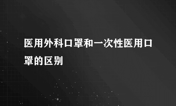 医用外科口罩和一次性医用口罩的区别